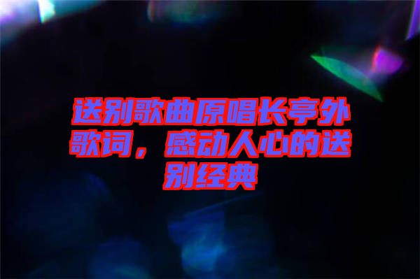 送別歌曲原唱長(zhǎng)亭外歌詞，感動(dòng)人心的送別經(jīng)典
