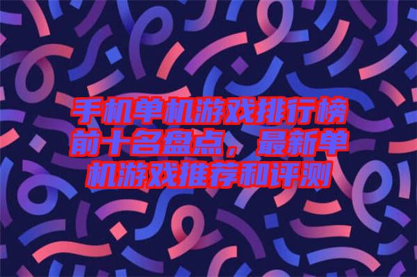 手機單機游戲排行榜前十名盤點，最新單機游戲推薦和評測