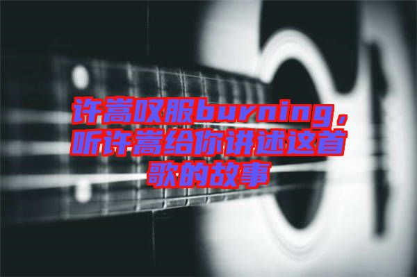 許嵩嘆服burning，聽許嵩給你講述這首歌的故事