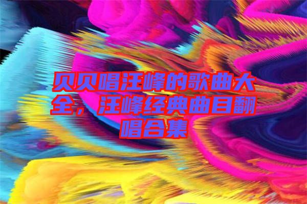 貝貝唱汪峰的歌曲大全，汪峰經(jīng)典曲目翻唱合集