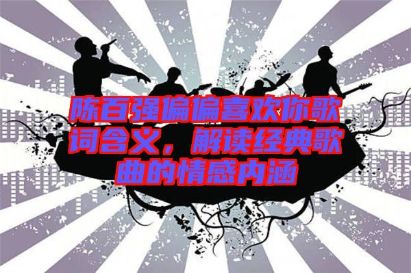 陳百強(qiáng)偏偏喜歡你歌詞含義，解讀經(jīng)典歌曲的情感內(nèi)涵