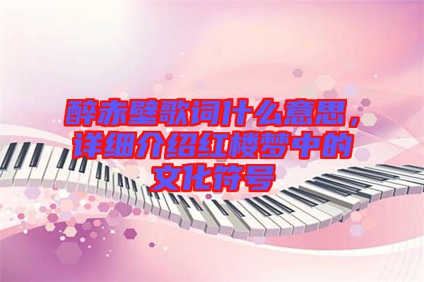 醉赤壁歌詞什么意思，詳細(xì)介紹紅樓夢中的文化符號