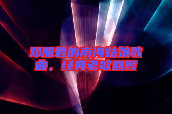 鄧麗君的南海姑娘歌曲，經(jīng)典老歌回顧