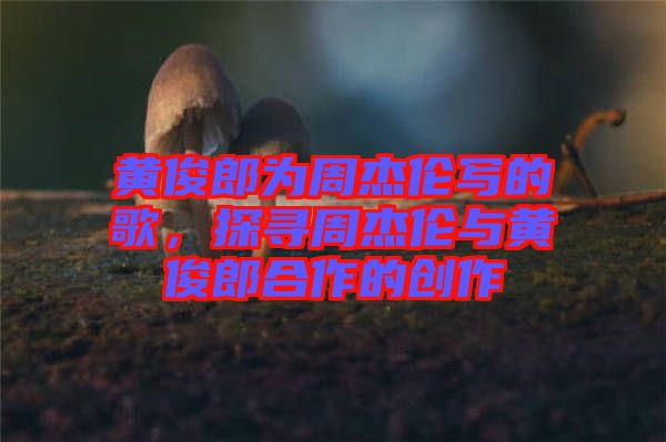 黃俊郎為周杰倫寫的歌，探尋周杰倫與黃俊郎合作的創(chuàng)作