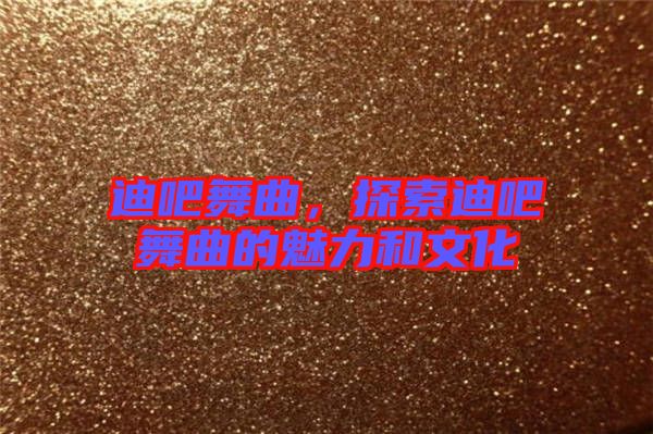 迪吧舞曲，探索迪吧舞曲的魅力和文化