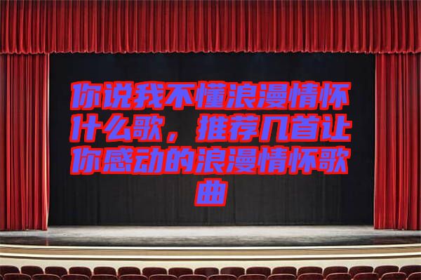 你說我不懂浪漫情懷什么歌，推薦幾首讓你感動(dòng)的浪漫情懷歌曲