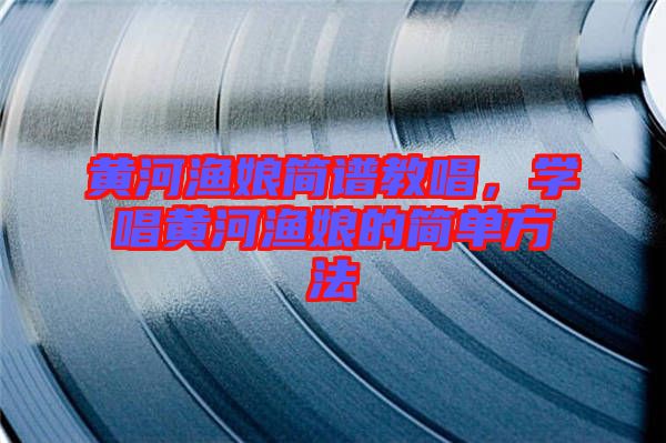 黃河漁娘簡譜教唱，學(xué)唱黃河漁娘的簡單方法