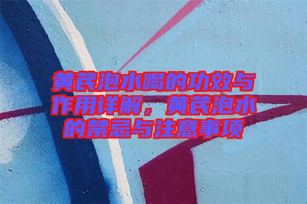 黃芪泡水喝的功效與作用詳解，黃芪泡水的禁忌與注意事項