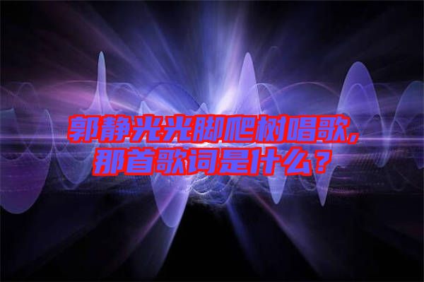 郭靜光光腳爬樹唱歌,那首歌詞是什么？