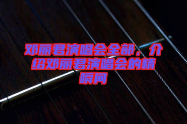 鄧麗君演唱會(huì)全部，介紹鄧麗君演唱會(huì)的精瞬間