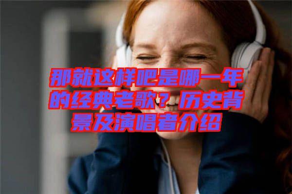 那就這樣吧是哪一年的經(jīng)典老歌？歷史背景及演唱者介紹