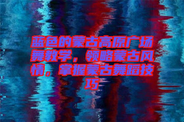 藍(lán)色的蒙古高原廣場舞教學(xué)，領(lǐng)略蒙古風(fēng)情，掌握蒙古舞蹈技巧