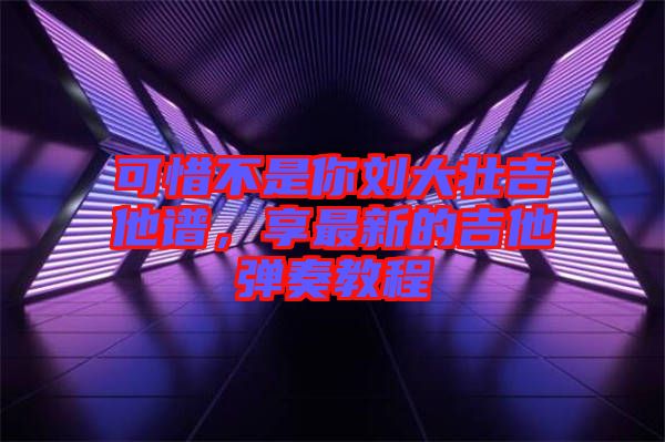可惜不是你劉大壯吉他譜，享最新的吉他彈奏教程