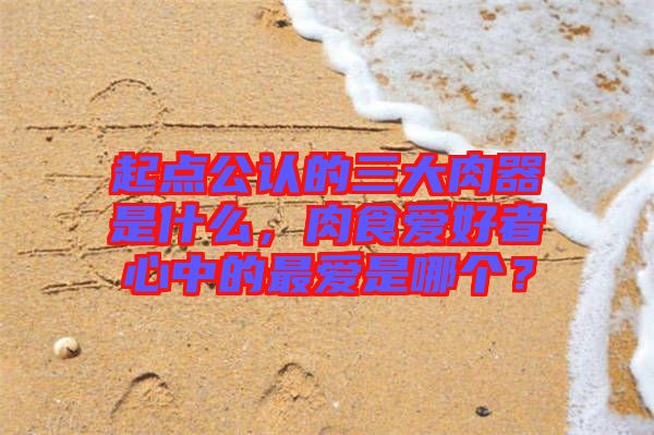 起點公認的三大肉器是什么，肉食愛好者心中的最愛是哪個？