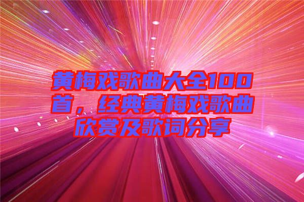 黃梅戲歌曲大全100首，經(jīng)典黃梅戲歌曲欣賞及歌詞分享