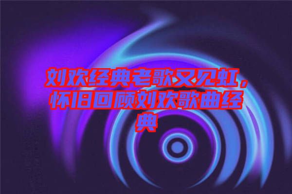 劉歡經(jīng)典老歌又見虹，懷舊回顧劉歡歌曲經(jīng)典