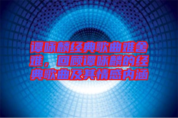 譚詠麟經(jīng)典歌曲難舍難，回顧譚詠麟的經(jīng)典歌曲及其情感內(nèi)涵