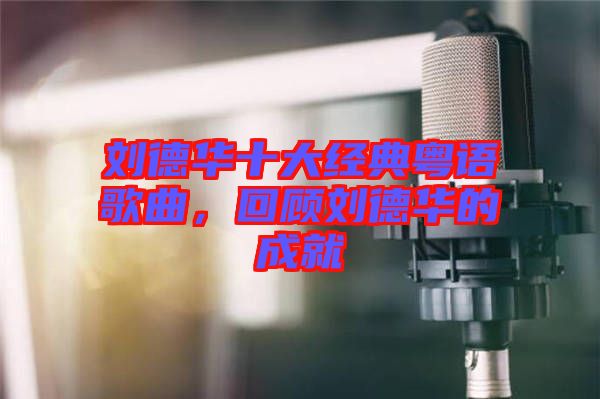 劉德華十大經(jīng)典粵語歌曲，回顧劉德華的成就
