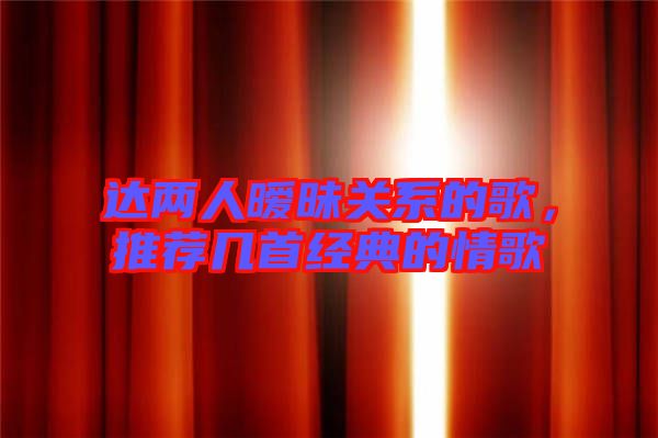 達(dá)兩人曖昧關(guān)系的歌，推薦幾首經(jīng)典的情歌