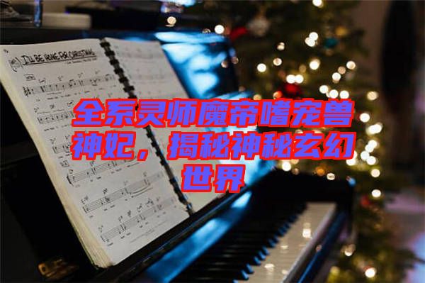 全系靈師魔帝嗜寵獸神妃，揭秘神秘玄幻世界