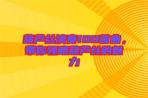 葫蘆絲演奏100首曲，帶你領(lǐng)略葫蘆絲的魅力