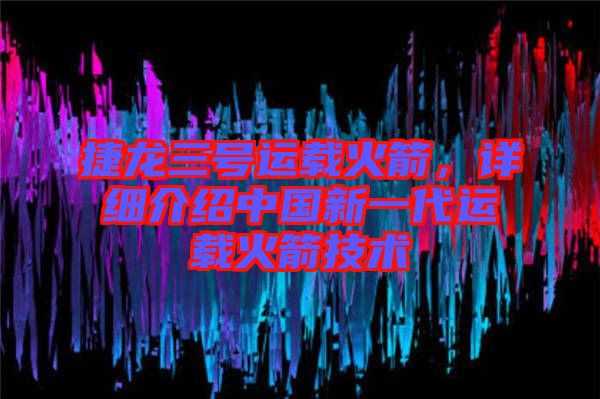 捷龍三號運(yùn)載火箭，詳細(xì)介紹中國新一代運(yùn)載火箭技術(shù)
