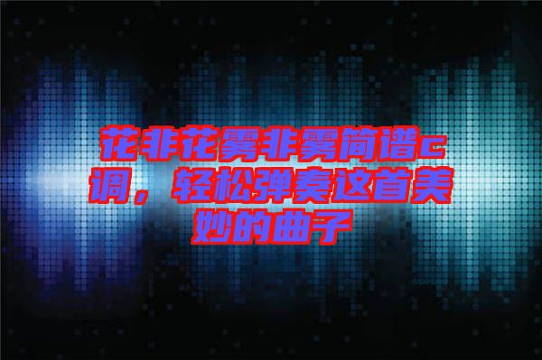 花非花霧非霧簡譜c調(diào)，輕松彈奏這首美妙的曲子