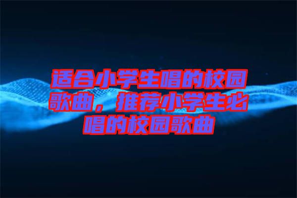適合小學(xué)生唱的校園歌曲，推薦小學(xué)生必唱的校園歌曲