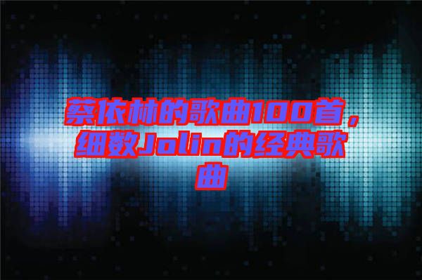 蔡依林的歌曲100首，細(xì)數(shù)Jolin的經(jīng)典歌曲