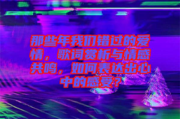 那些年我們錯過的愛情，歌詞賞析與情感共鳴，如何表達(dá)出心中的感受？
