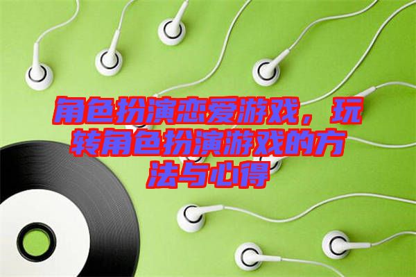 角色扮演戀愛游戲，玩轉(zhuǎn)角色扮演游戲的方法與心得