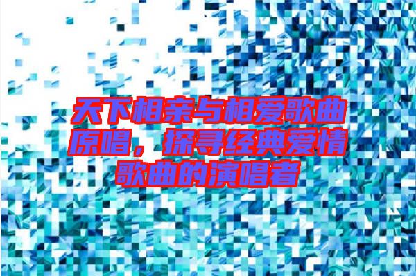 天下相親與相愛歌曲原唱，探尋經(jīng)典愛情歌曲的演唱者