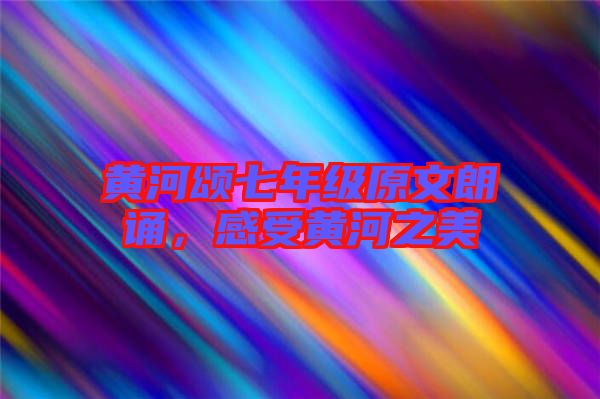 黃河頌七年級(jí)原文朗誦，感受黃河之美
