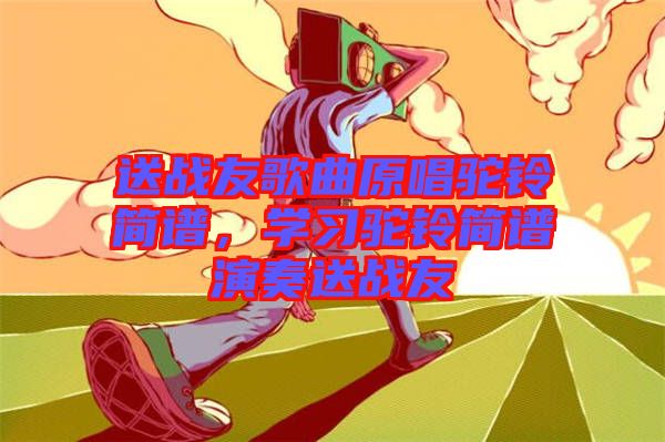 送戰(zhàn)友歌曲原唱駝鈴簡譜，學(xué)習(xí)駝鈴簡譜演奏送戰(zhàn)友