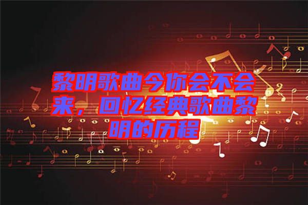 黎明歌曲今你會不會來，回憶經(jīng)典歌曲黎明的歷程