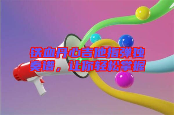 鐵血丹心吉他指彈獨(dú)奏譜，讓你輕松掌握