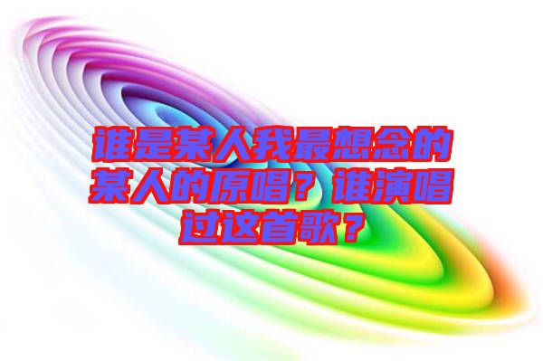誰(shuí)是某人我最想念的某人的原唱？誰(shuí)演唱過(guò)這首歌？