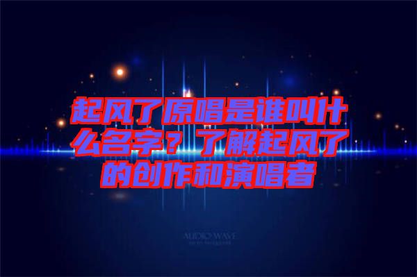 起風(fēng)了原唱是誰(shuí)叫什么名字？了解起風(fēng)了的創(chuàng)作和演唱者