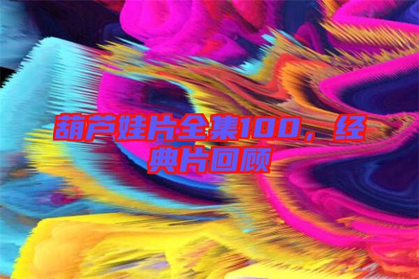 葫蘆娃片全集100，經(jīng)典片回顧