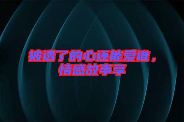 被透了的心還能愛誰，情感故事享