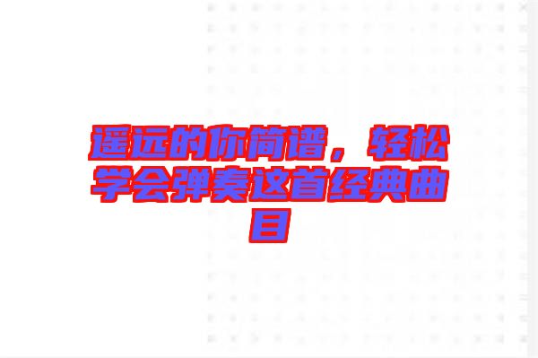 遙遠(yuǎn)的你簡(jiǎn)譜，輕松學(xué)會(huì)彈奏這首經(jīng)典曲目