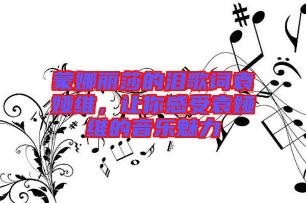 蒙娜麗莎的淚歌詞袁婭維，讓你感受袁婭維的音樂魅力