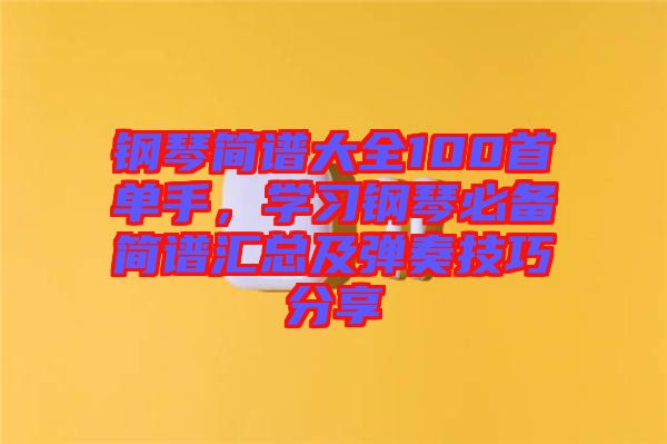 鋼琴簡(jiǎn)譜大全100首單手，學(xué)習(xí)鋼琴必備簡(jiǎn)譜匯總及彈奏技巧分享