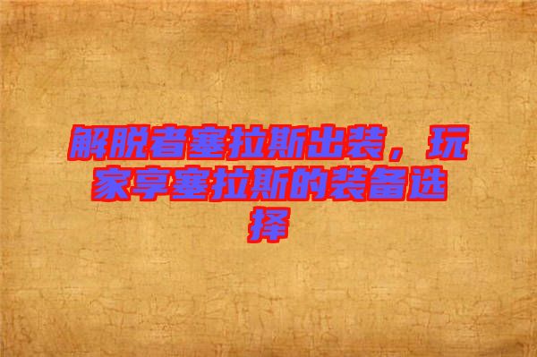 解脫者塞拉斯出裝，玩家享塞拉斯的裝備選擇