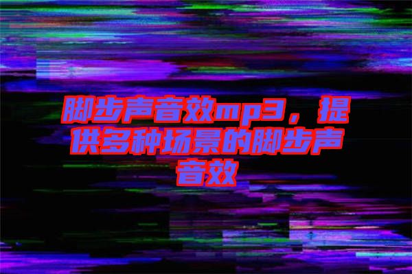 腳步聲音效mp3，提供多種場景的腳步聲音效