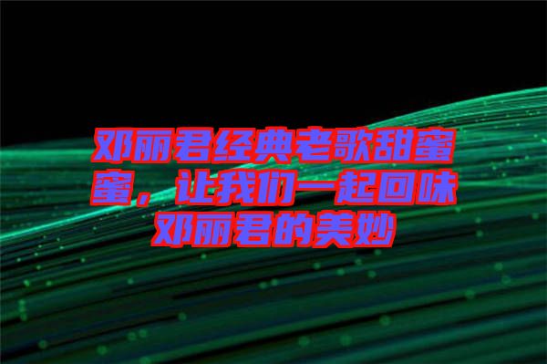 鄧麗君經(jīng)典老歌甜蜜蜜，讓我們一起回味鄧麗君的美妙