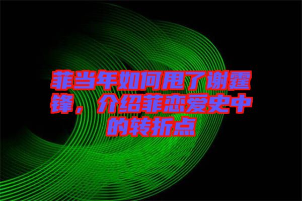 菲當(dāng)年如何甩了謝霆鋒，介紹菲戀愛(ài)史中的轉(zhuǎn)折點(diǎn)