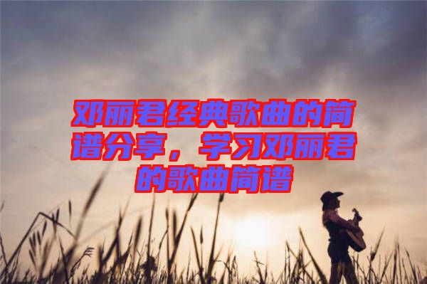 鄧麗君經(jīng)典歌曲的簡譜分享，學(xué)習(xí)鄧麗君的歌曲簡譜