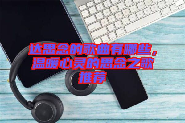 達(dá)思念的歌曲有哪些，溫暖心靈的思念之歌推薦