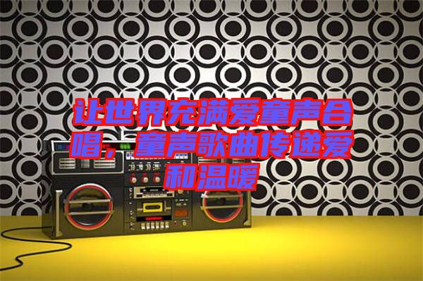 讓世界充滿愛(ài)童聲合唱，童聲歌曲傳遞愛(ài)和溫暖